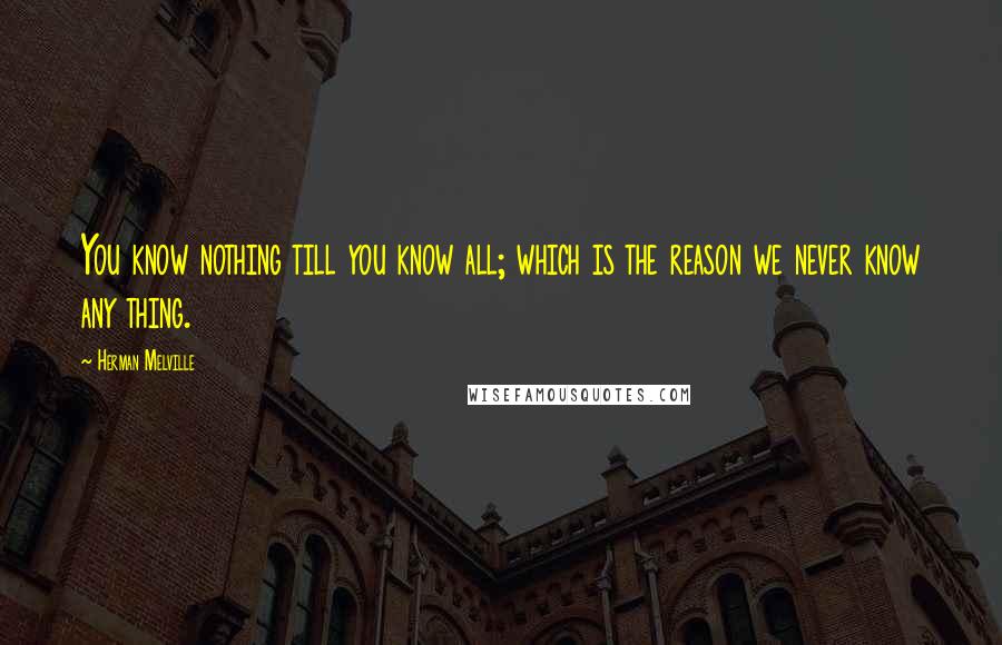 Herman Melville Quotes: You know nothing till you know all; which is the reason we never know any thing.