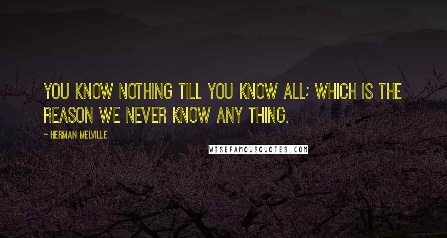 Herman Melville Quotes: You know nothing till you know all; which is the reason we never know any thing.