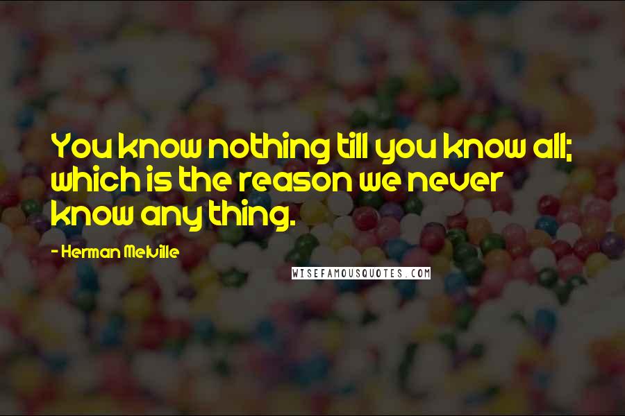 Herman Melville Quotes: You know nothing till you know all; which is the reason we never know any thing.