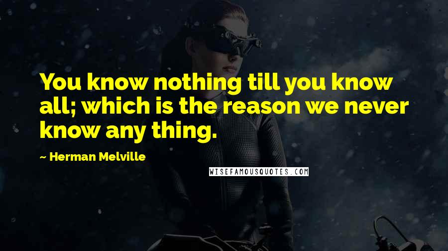 Herman Melville Quotes: You know nothing till you know all; which is the reason we never know any thing.