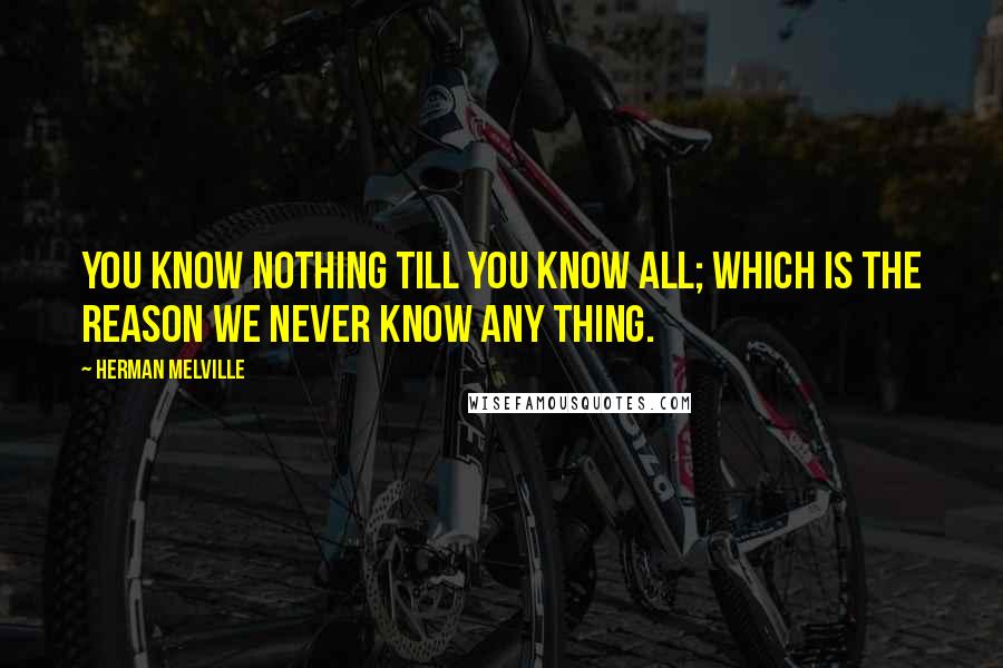 Herman Melville Quotes: You know nothing till you know all; which is the reason we never know any thing.