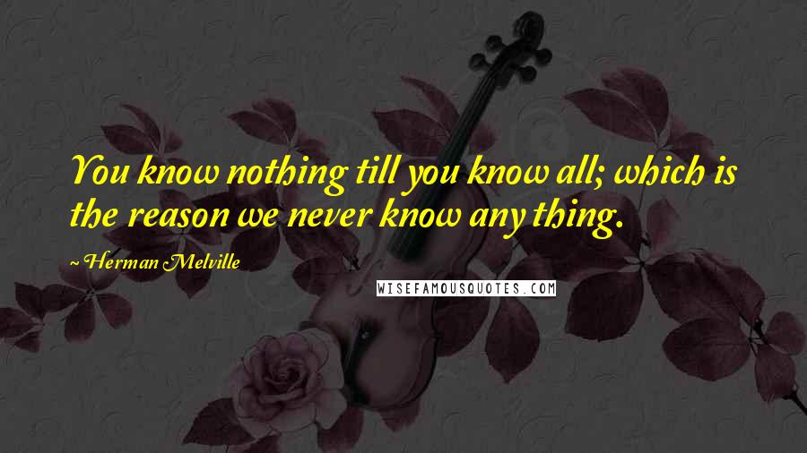 Herman Melville Quotes: You know nothing till you know all; which is the reason we never know any thing.