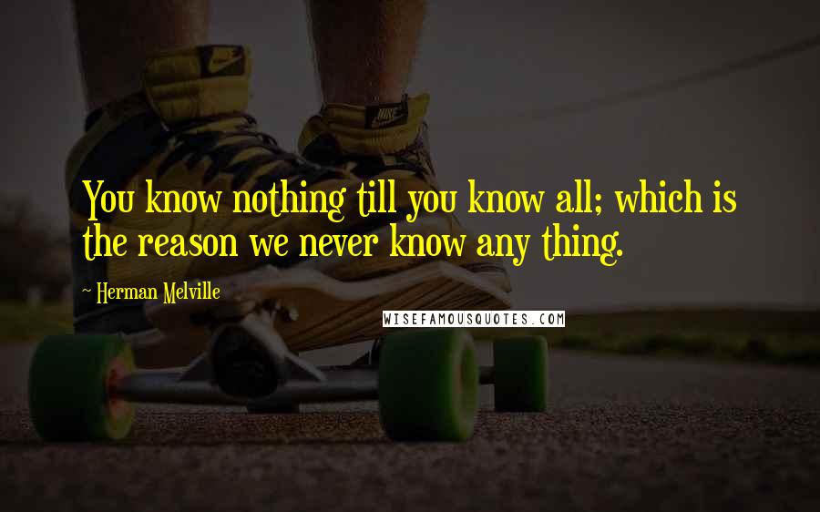 Herman Melville Quotes: You know nothing till you know all; which is the reason we never know any thing.