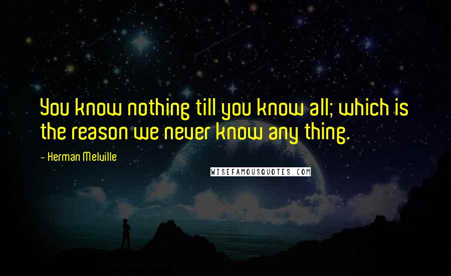 Herman Melville Quotes: You know nothing till you know all; which is the reason we never know any thing.