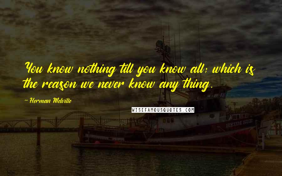 Herman Melville Quotes: You know nothing till you know all; which is the reason we never know any thing.