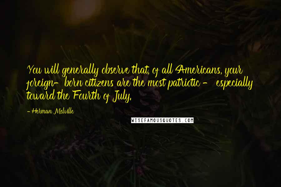 Herman Melville Quotes: You will generally observe that, of all Americans, your foreign-born citizens are the most patriotic - especially toward the Fourth of July.