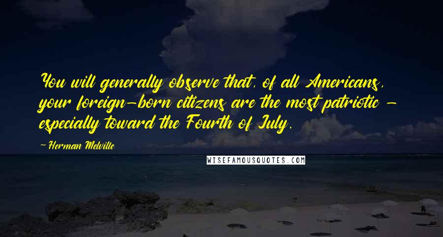 Herman Melville Quotes: You will generally observe that, of all Americans, your foreign-born citizens are the most patriotic - especially toward the Fourth of July.