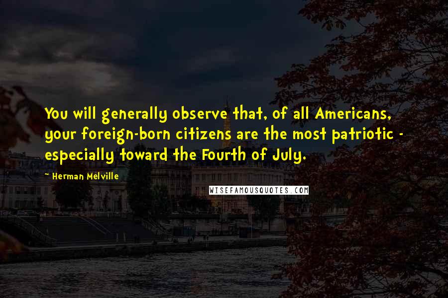 Herman Melville Quotes: You will generally observe that, of all Americans, your foreign-born citizens are the most patriotic - especially toward the Fourth of July.