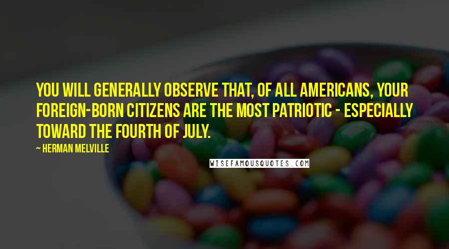 Herman Melville Quotes: You will generally observe that, of all Americans, your foreign-born citizens are the most patriotic - especially toward the Fourth of July.