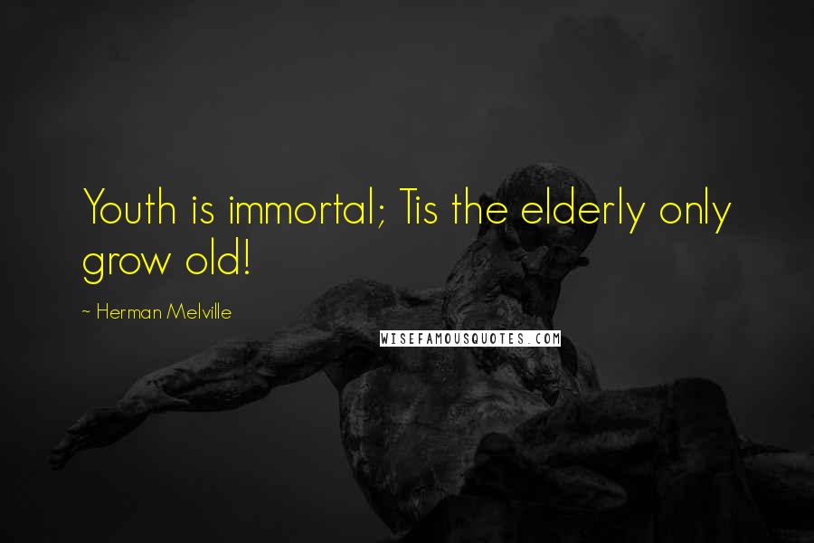 Herman Melville Quotes: Youth is immortal; Tis the elderly only grow old!