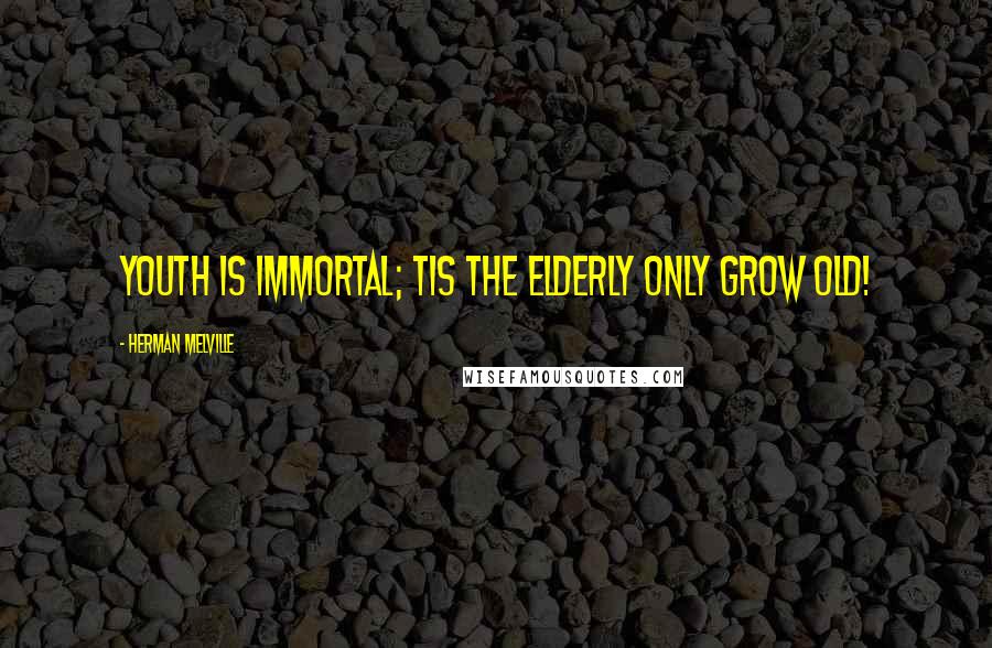 Herman Melville Quotes: Youth is immortal; Tis the elderly only grow old!