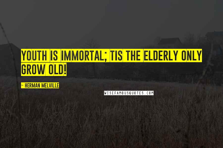 Herman Melville Quotes: Youth is immortal; Tis the elderly only grow old!