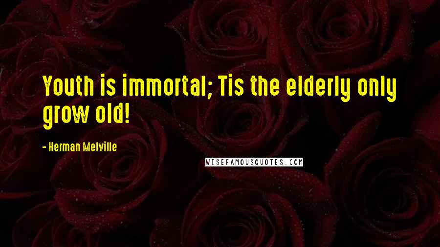 Herman Melville Quotes: Youth is immortal; Tis the elderly only grow old!