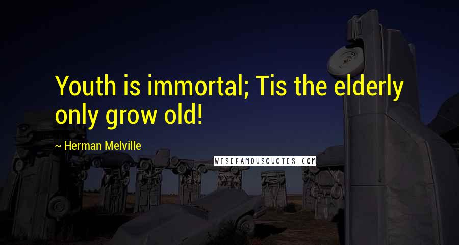 Herman Melville Quotes: Youth is immortal; Tis the elderly only grow old!
