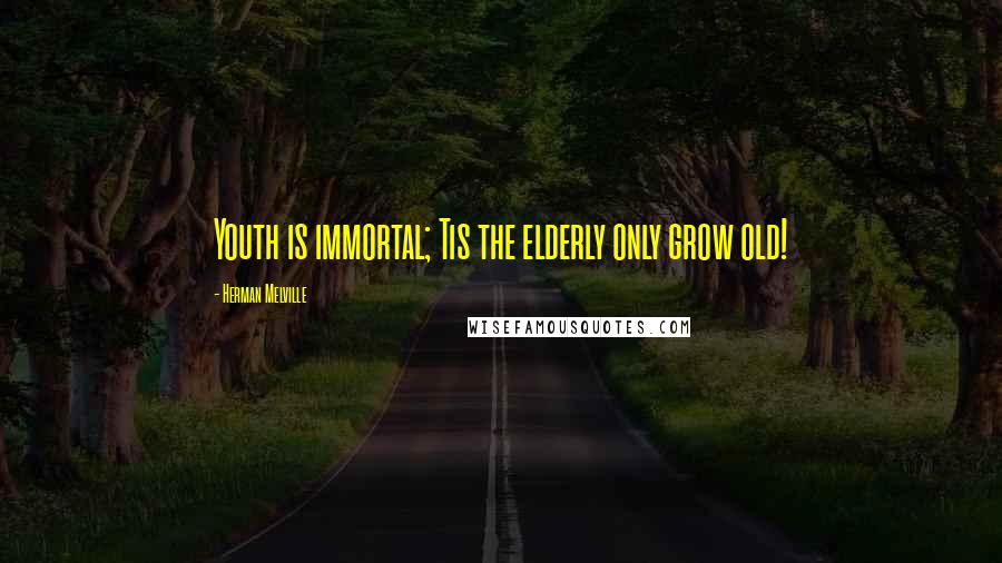 Herman Melville Quotes: Youth is immortal; Tis the elderly only grow old!