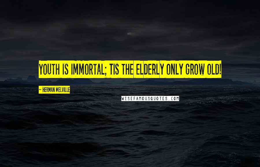 Herman Melville Quotes: Youth is immortal; Tis the elderly only grow old!