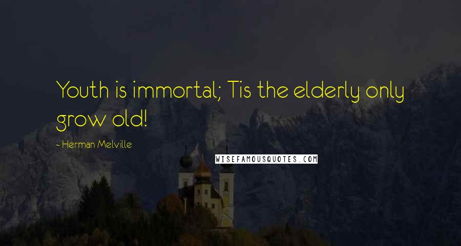 Herman Melville Quotes: Youth is immortal; Tis the elderly only grow old!