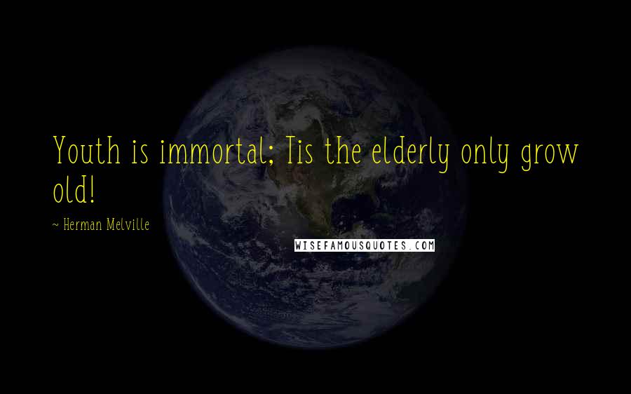 Herman Melville Quotes: Youth is immortal; Tis the elderly only grow old!