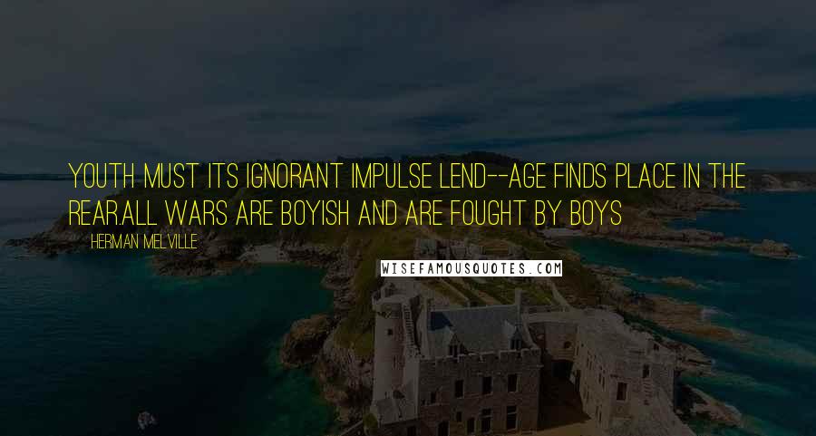 Herman Melville Quotes: Youth must its ignorant impulse lend--Age finds place in the rear.All wars are boyish and are fought by boys