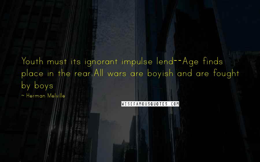 Herman Melville Quotes: Youth must its ignorant impulse lend--Age finds place in the rear.All wars are boyish and are fought by boys