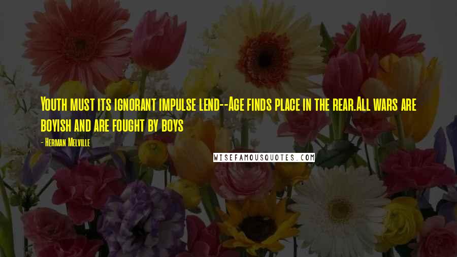 Herman Melville Quotes: Youth must its ignorant impulse lend--Age finds place in the rear.All wars are boyish and are fought by boys