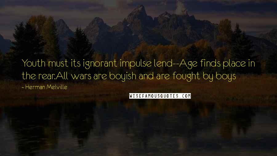 Herman Melville Quotes: Youth must its ignorant impulse lend--Age finds place in the rear.All wars are boyish and are fought by boys