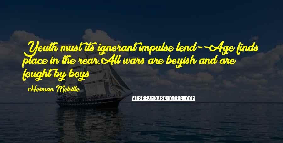 Herman Melville Quotes: Youth must its ignorant impulse lend--Age finds place in the rear.All wars are boyish and are fought by boys