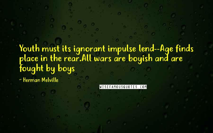 Herman Melville Quotes: Youth must its ignorant impulse lend--Age finds place in the rear.All wars are boyish and are fought by boys