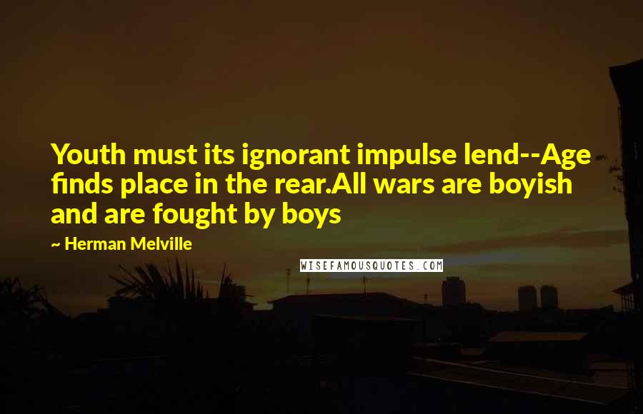 Herman Melville Quotes: Youth must its ignorant impulse lend--Age finds place in the rear.All wars are boyish and are fought by boys