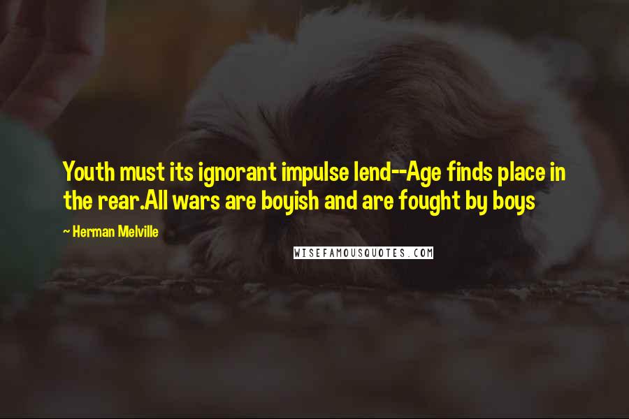 Herman Melville Quotes: Youth must its ignorant impulse lend--Age finds place in the rear.All wars are boyish and are fought by boys