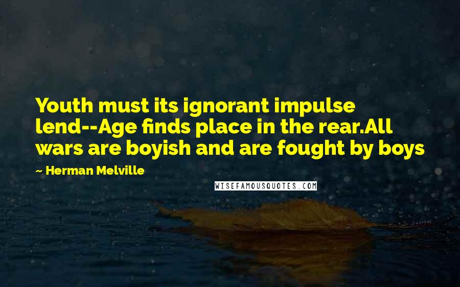 Herman Melville Quotes: Youth must its ignorant impulse lend--Age finds place in the rear.All wars are boyish and are fought by boys