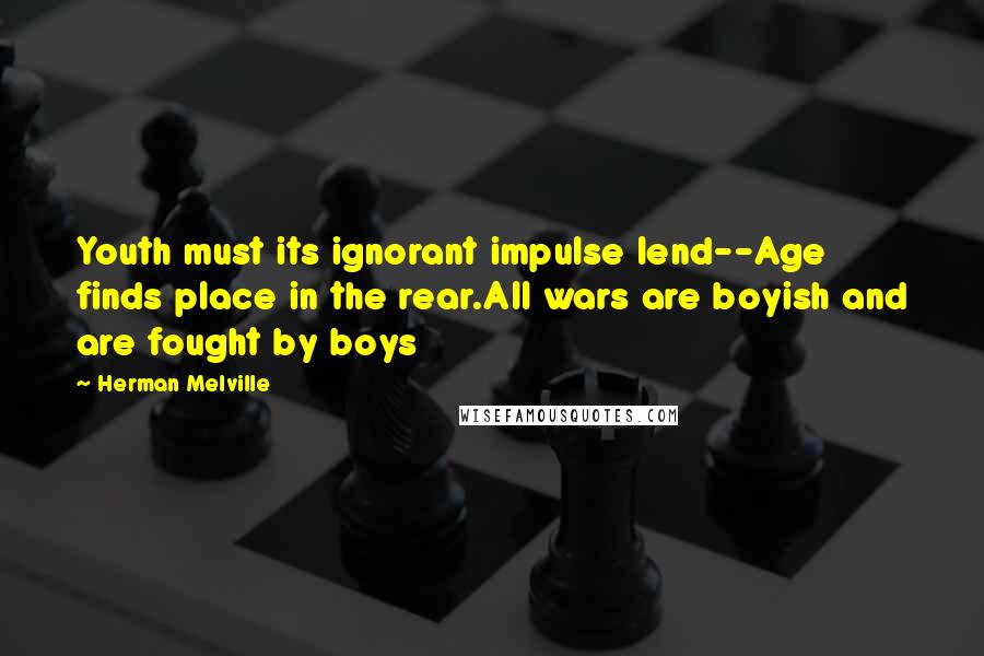 Herman Melville Quotes: Youth must its ignorant impulse lend--Age finds place in the rear.All wars are boyish and are fought by boys