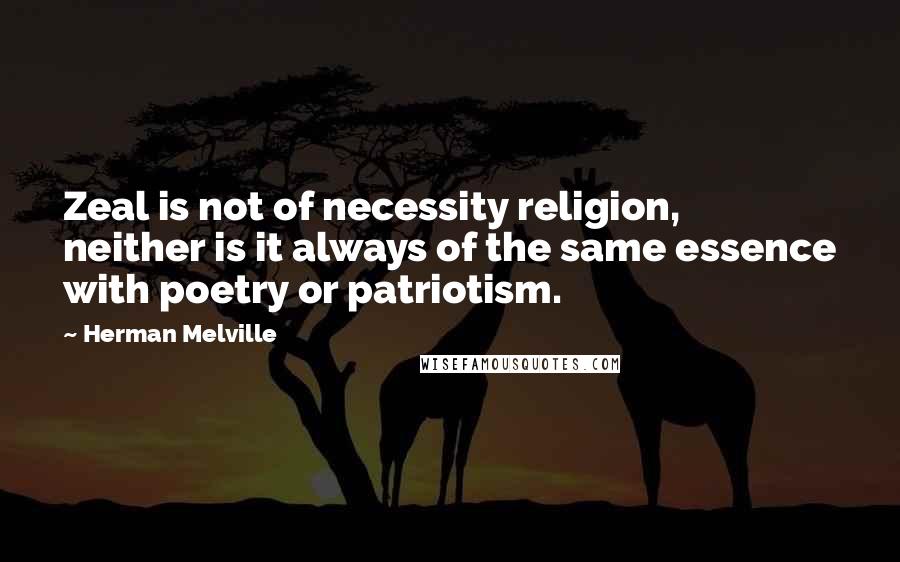 Herman Melville Quotes: Zeal is not of necessity religion, neither is it always of the same essence with poetry or patriotism.