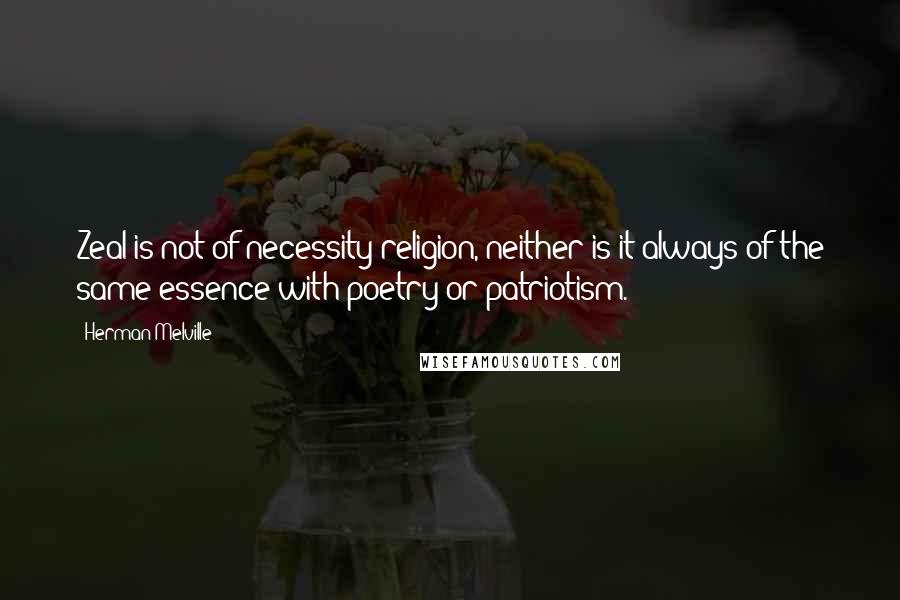 Herman Melville Quotes: Zeal is not of necessity religion, neither is it always of the same essence with poetry or patriotism.