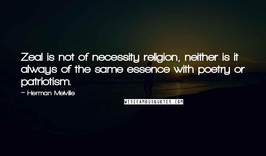 Herman Melville Quotes: Zeal is not of necessity religion, neither is it always of the same essence with poetry or patriotism.