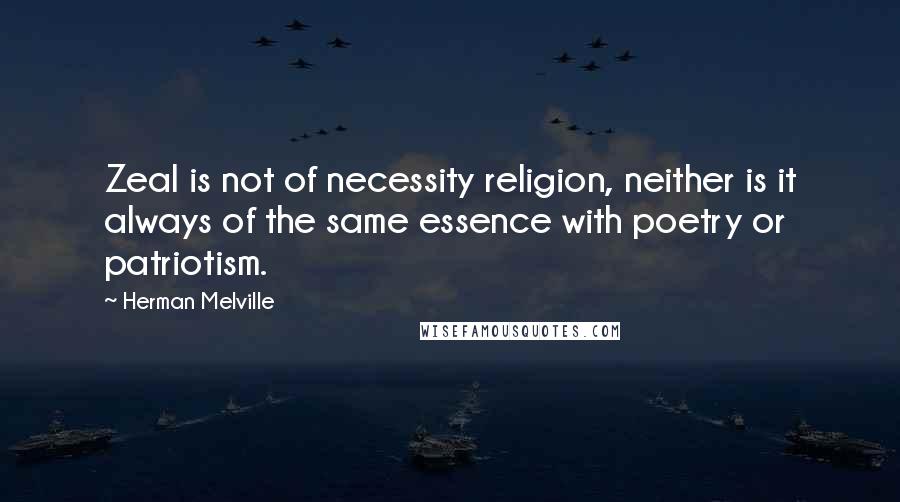 Herman Melville Quotes: Zeal is not of necessity religion, neither is it always of the same essence with poetry or patriotism.