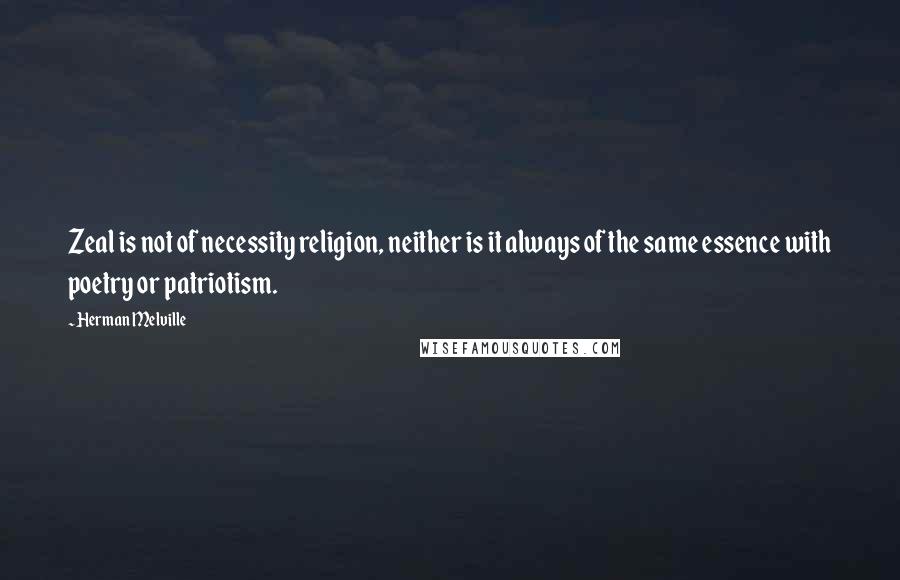 Herman Melville Quotes: Zeal is not of necessity religion, neither is it always of the same essence with poetry or patriotism.