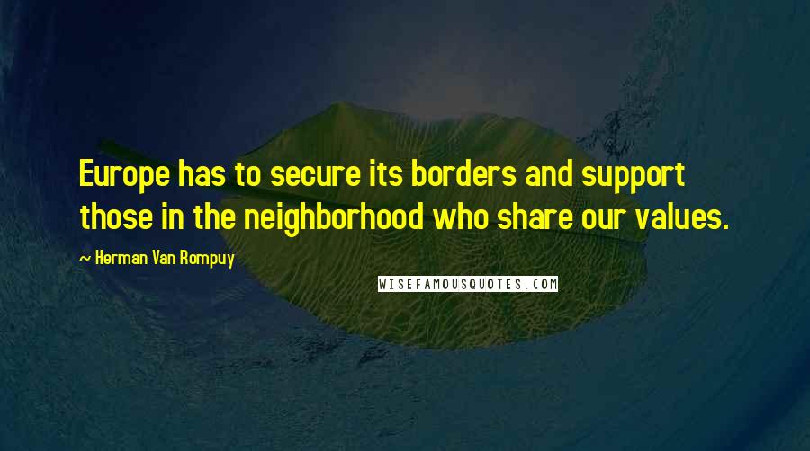 Herman Van Rompuy Quotes: Europe has to secure its borders and support those in the neighborhood who share our values.