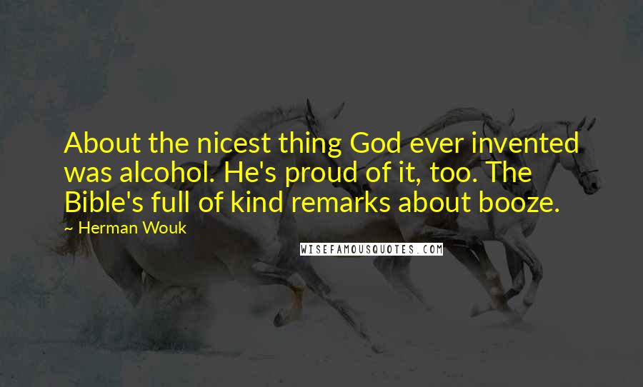 Herman Wouk Quotes: About the nicest thing God ever invented was alcohol. He's proud of it, too. The Bible's full of kind remarks about booze.