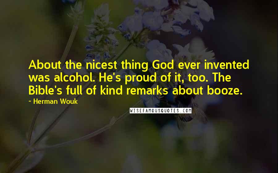 Herman Wouk Quotes: About the nicest thing God ever invented was alcohol. He's proud of it, too. The Bible's full of kind remarks about booze.