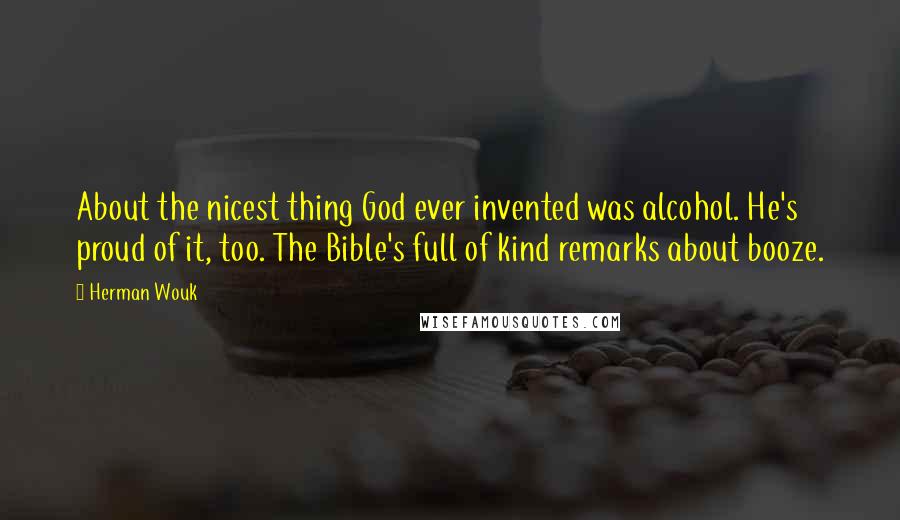 Herman Wouk Quotes: About the nicest thing God ever invented was alcohol. He's proud of it, too. The Bible's full of kind remarks about booze.