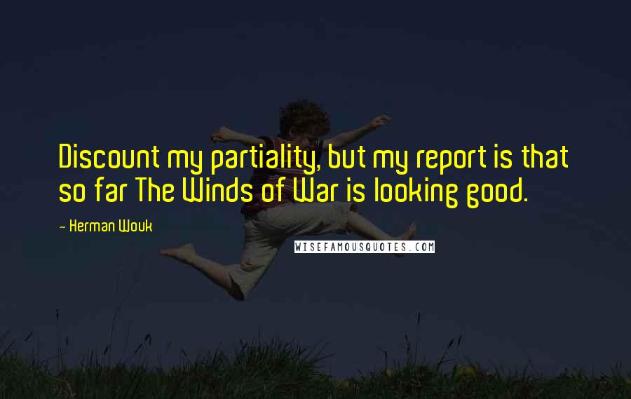Herman Wouk Quotes: Discount my partiality, but my report is that so far The Winds of War is looking good.
