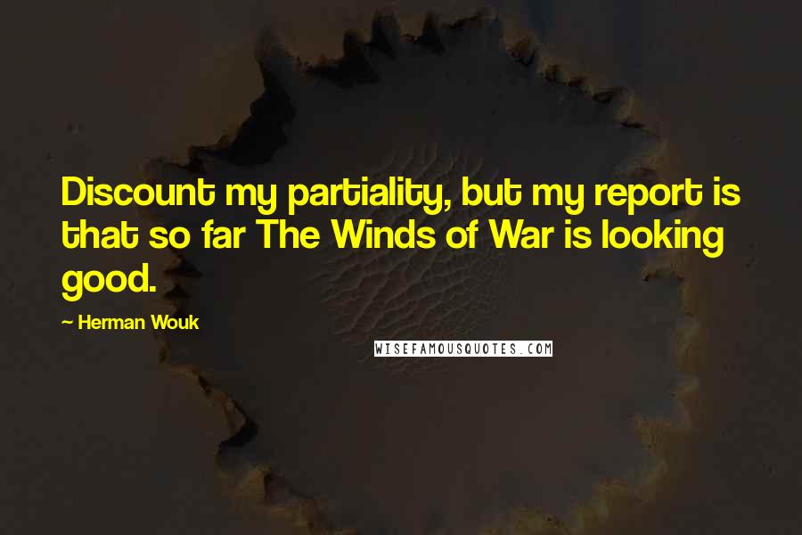 Herman Wouk Quotes: Discount my partiality, but my report is that so far The Winds of War is looking good.