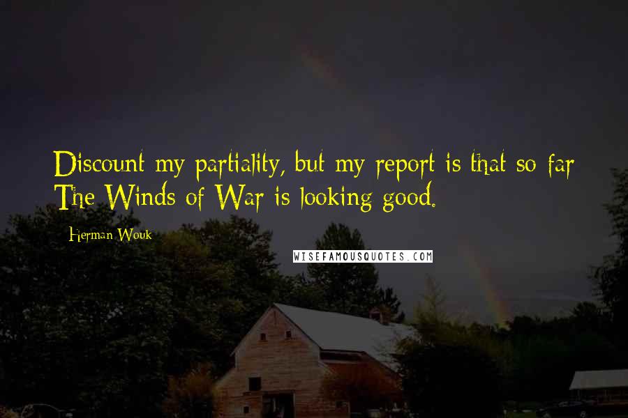 Herman Wouk Quotes: Discount my partiality, but my report is that so far The Winds of War is looking good.