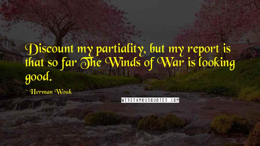 Herman Wouk Quotes: Discount my partiality, but my report is that so far The Winds of War is looking good.