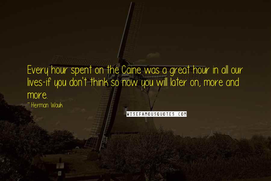 Herman Wouk Quotes: Every hour spent on the Caine was a great hour in all our lives-if you don't think so now you will later on, more and more.