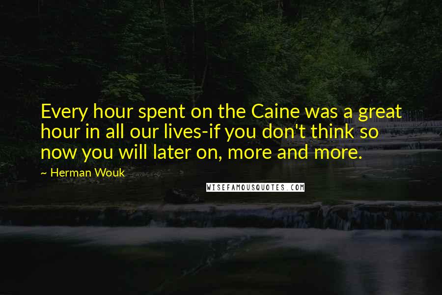 Herman Wouk Quotes: Every hour spent on the Caine was a great hour in all our lives-if you don't think so now you will later on, more and more.