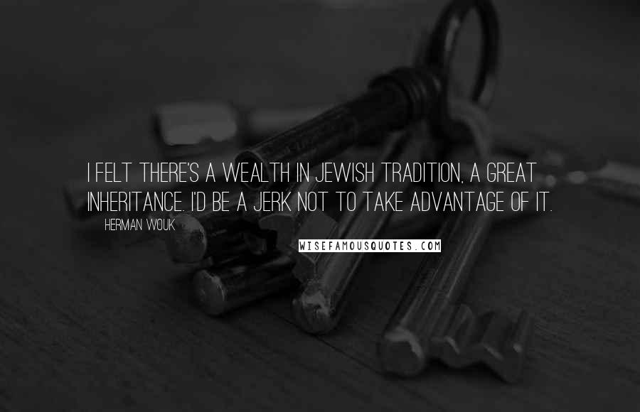Herman Wouk Quotes: I felt there's a wealth in Jewish tradition, a great inheritance. I'd be a jerk not to take advantage of it.