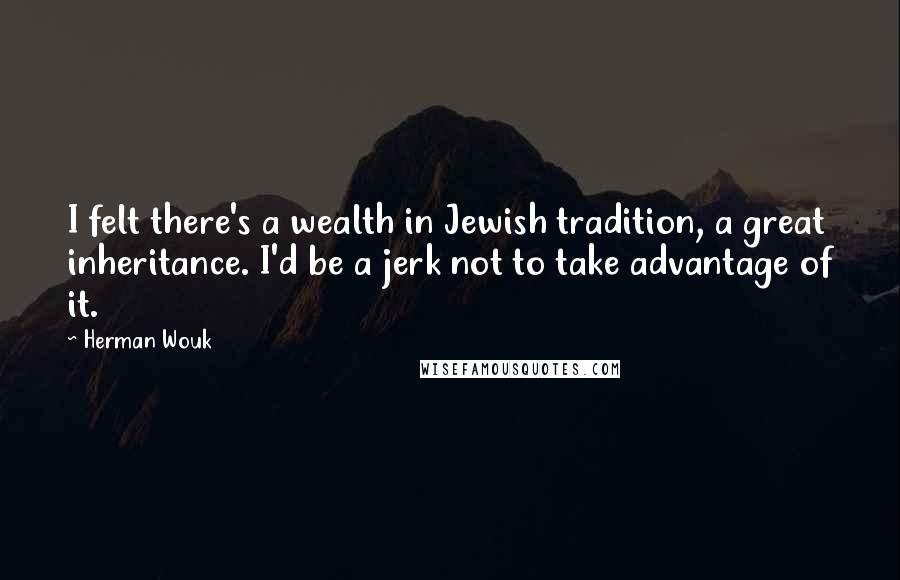 Herman Wouk Quotes: I felt there's a wealth in Jewish tradition, a great inheritance. I'd be a jerk not to take advantage of it.