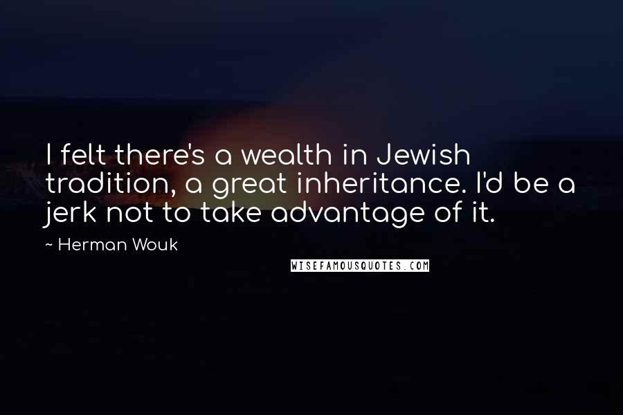 Herman Wouk Quotes: I felt there's a wealth in Jewish tradition, a great inheritance. I'd be a jerk not to take advantage of it.